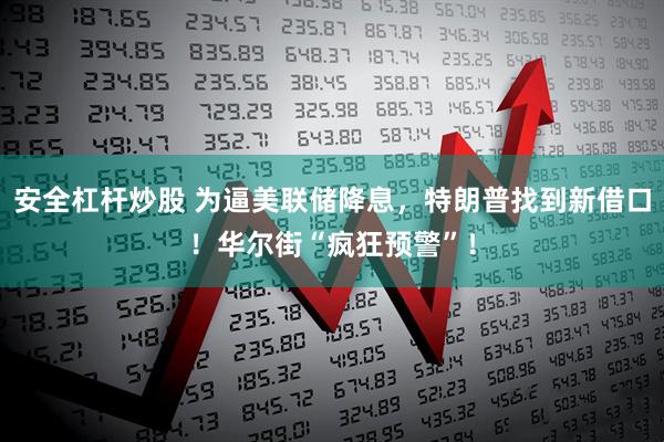 安全杠杆炒股 为逼美联储降息，特朗普找到新借口！华尔街“疯狂预警”！