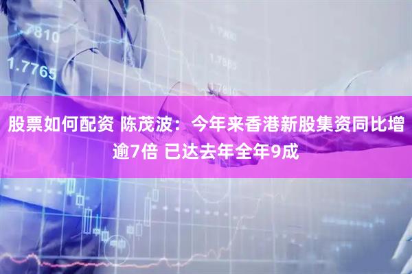 股票如何配资 陈茂波：今年来香港新股集资同比增逾7倍 已达去年全年9成