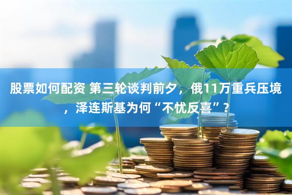 股票如何配资 第三轮谈判前夕，俄11万重兵压境，泽连斯基为何“不忧反喜”？