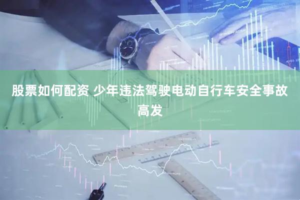 股票如何配资 少年违法驾驶电动自行车安全事故高发