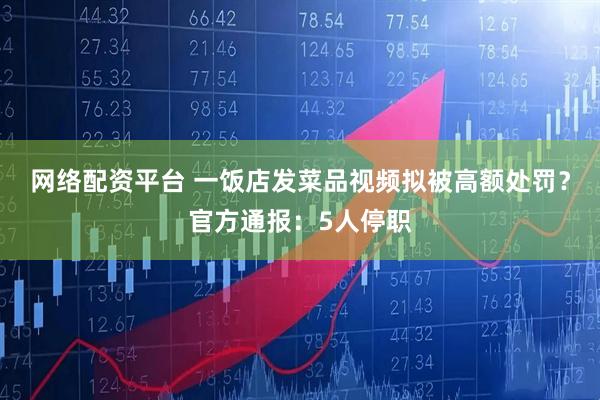 网络配资平台 一饭店发菜品视频拟被高额处罚？官方通报：5人停职