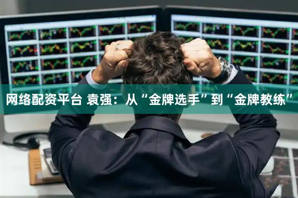 网络配资平台 袁强：从“金牌选手”到“金牌教练”