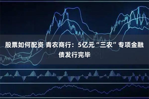 股票如何配资 青农商行：5亿元“三农”专项金融债发行完毕