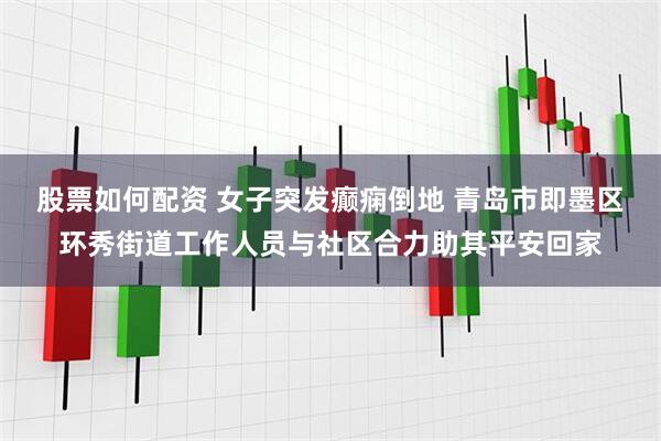 股票如何配资 女子突发癫痫倒地 青岛市即墨区环秀街道工作人员与社区合力助其平安回家