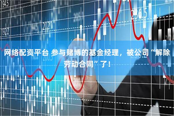 网络配资平台 参与赌博的基金经理，被公司“解除劳动合同”了！