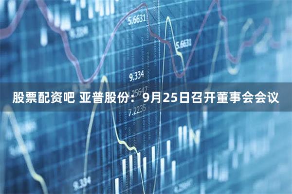 股票配资吧 亚普股份：9月25日召开董事会会议
