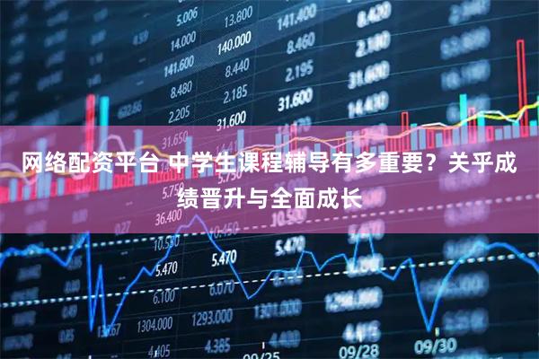 网络配资平台 中学生课程辅导有多重要？关乎成绩晋升与全面成长