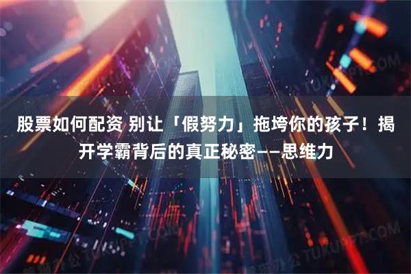股票如何配资 别让「假努力」拖垮你的孩子！揭开学霸背后的真正秘密——思维力
