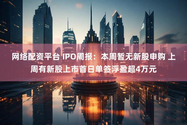 网络配资平台 IPO周报：本周暂无新股申购 上周有新股上市首日单签浮盈超4万元