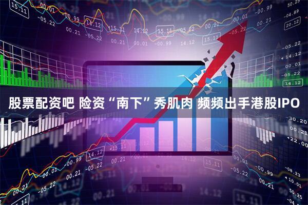 股票配资吧 险资“南下”秀肌肉 频频出手港股IPO