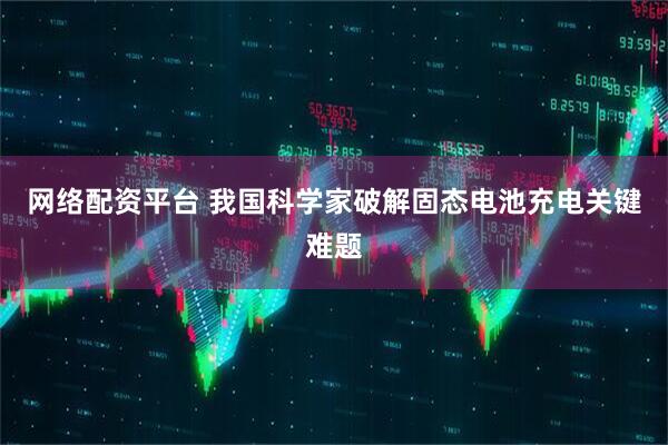 网络配资平台 我国科学家破解固态电池充电关键难题