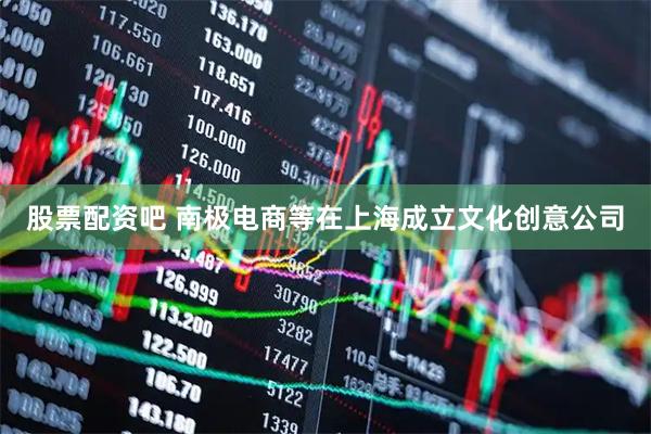 股票配资吧 南极电商等在上海成立文化创意公司