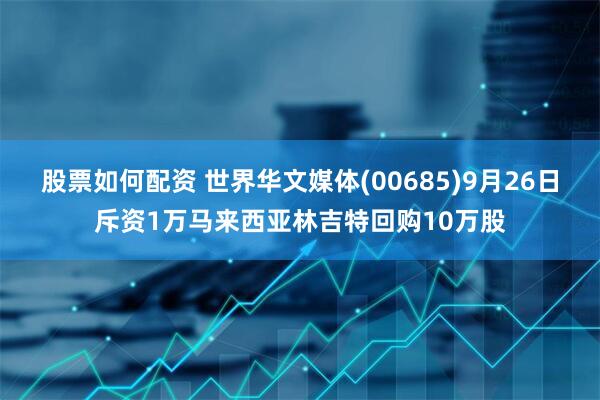 股票如何配资 世界华文媒体(00685)9月26日斥资1万马来西亚林吉特回购10万股