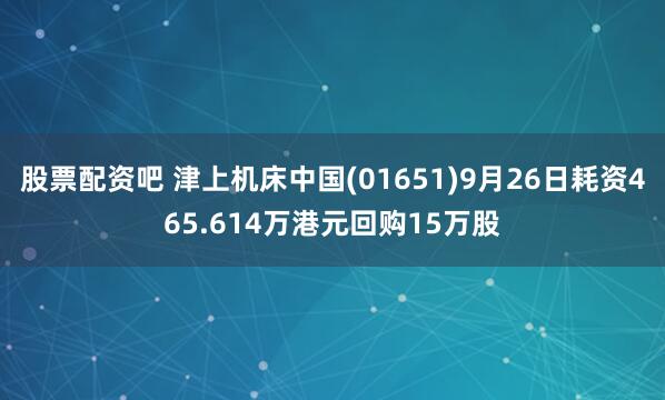 股票配资吧 津上机床中国(01651)9月26日耗资465.614万港元回购15万股