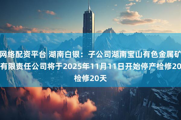 网络配资平台 湖南白银：子公司湖南宝山有色金属矿业有限责任公司将于2025年11月11日开始停产检修20天