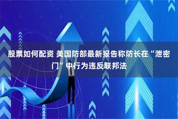 股票如何配资 美国防部最新报告称防长在“泄密门”中行为违反联邦法