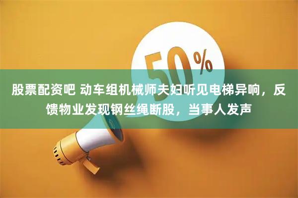 股票配资吧 动车组机械师夫妇听见电梯异响，反馈物业发现钢丝绳断股，当事人发声