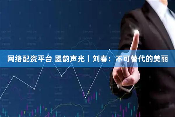 网络配资平台 墨韵声光丨刘春：不可替代的美丽