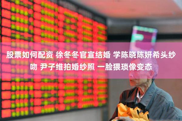 股票如何配资 徐冬冬官宣结婚 学陈晓陈妍希头纱吻 尹子维拍婚纱照 一脸猥琐像变态