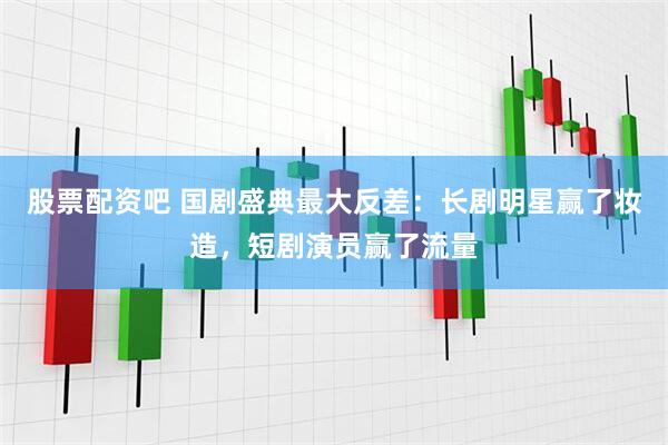 股票配资吧 国剧盛典最大反差：长剧明星赢了妆造，短剧演员赢了流量