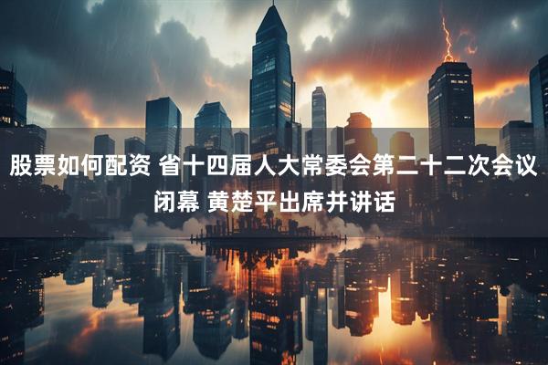 股票如何配资 省十四届人大常委会第二十二次会议闭幕 黄楚平出席并讲话