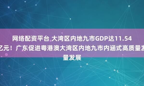 网络配资平台 大湾区内地九市GDP达11.54万亿元！广东促进粤港澳大湾区内地九市内涵式高质量发展