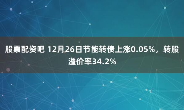 股票配资吧 12月26日节能转债上涨0.05%，转股溢价率34.2%