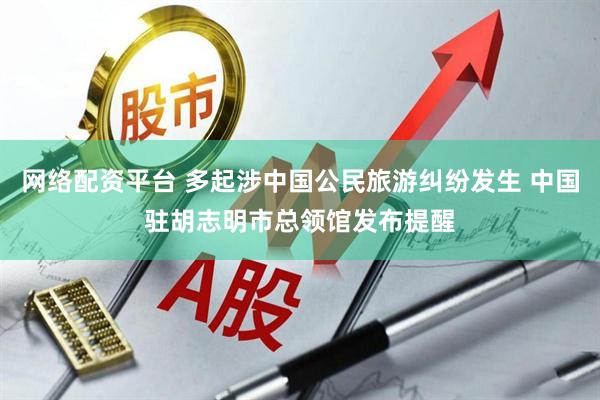 网络配资平台 多起涉中国公民旅游纠纷发生 中国驻胡志明市总领馆发布提醒