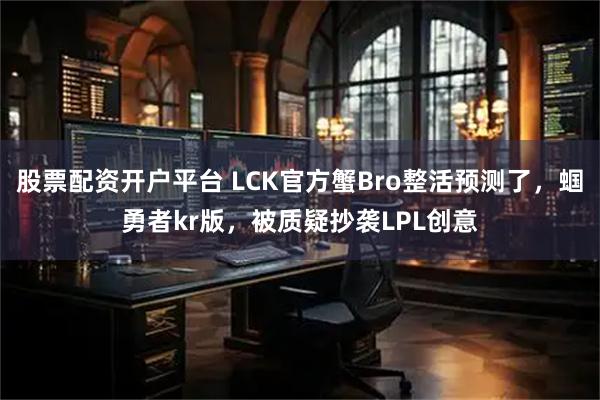 股票配资开户平台 LCK官方蟹Bro整活预测了，蝈勇者kr版，被质疑抄袭LPL创意