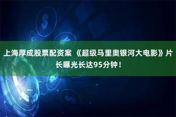 上海厚成股票配资案 《超级马里奥银河大电影》片长曝光长达95分钟！