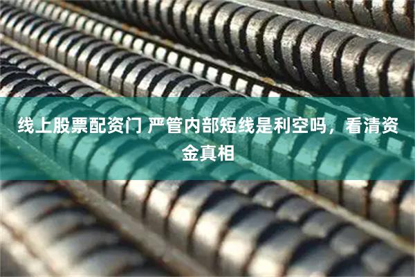 线上股票配资门 严管内部短线是利空吗，看清资金真相