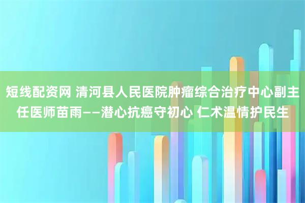 短线配资网 清河县人民医院肿瘤综合治疗中心副主任医师苗雨——潜心抗癌守初心 仁术温情护民生