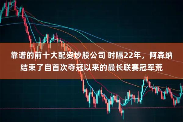 靠谱的前十大配资炒股公司 时隔22年，阿森纳结束了自首次夺冠以来的最长联赛冠军荒