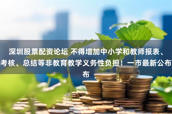 深圳股票配资论坛 不得增加中小学和教师报表、考核、总结等非教育教学义务性负担！一市最新公布